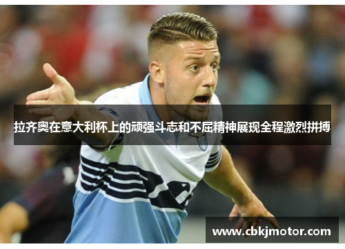 拉齐奥在意大利杯上的顽强斗志和不屈精神展现全程激烈拼搏