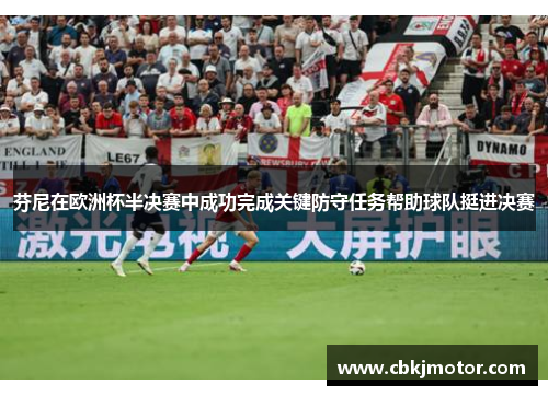 芬尼在欧洲杯半决赛中成功完成关键防守任务帮助球队挺进决赛
