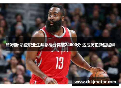 詹姆斯·哈登职业生涯总得分突破24000分 达成历史新里程碑