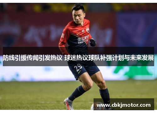防线引援传闻引发热议 球迷热议球队补强计划与未来发展