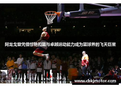 阿龙戈登凭借惊艳扣篮与卓越运动能力成为篮球界的飞天巨星