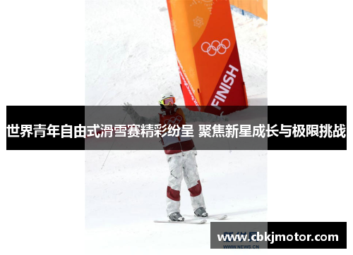 世界青年自由式滑雪赛精彩纷呈 聚焦新星成长与极限挑战