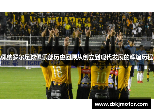 佩纳罗尔足球俱乐部历史回顾从创立到现代发展的辉煌历程