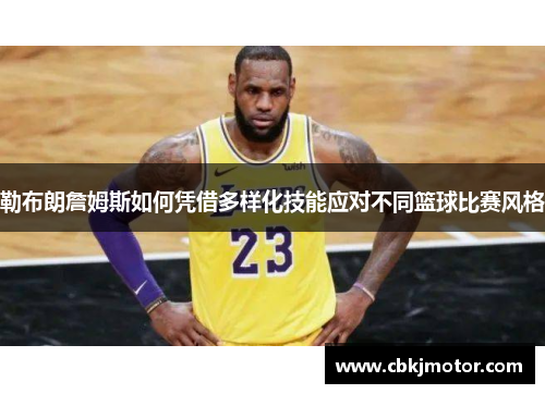 勒布朗詹姆斯如何凭借多样化技能应对不同篮球比赛风格