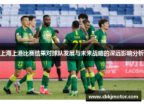 上海上港比赛结果对球队发展与未来战略的深远影响分析