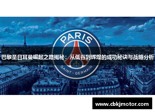 巴黎圣日耳曼崛起之路揭秘：从低谷到辉煌的成功秘诀与战略分析