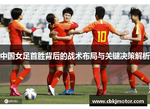 中国女足首胜背后的战术布局与关键决策解析