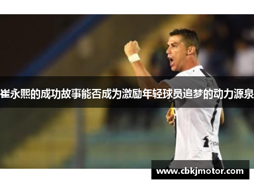 崔永熙的成功故事能否成为激励年轻球员追梦的动力源泉