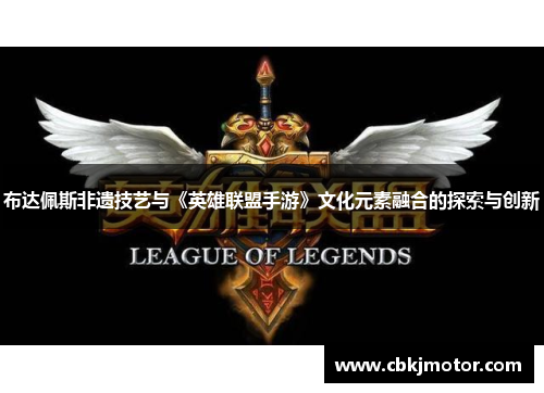 布达佩斯非遗技艺与《英雄联盟手游》文化元素融合的探索与创新