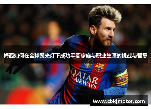 梅西如何在全球聚光灯下成功平衡家庭与职业生涯的挑战与智慧