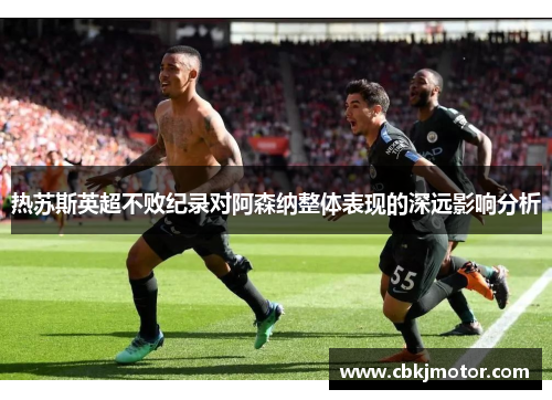 热苏斯英超不败纪录对阿森纳整体表现的深远影响分析