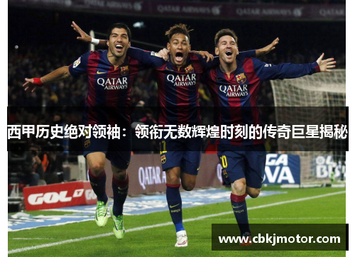 西甲历史绝对领袖：领衔无数辉煌时刻的传奇巨星揭秘