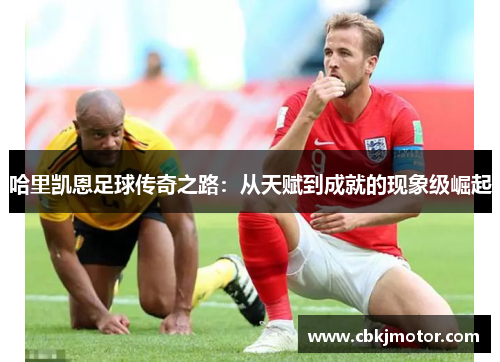 哈里凯恩足球传奇之路:从天赋到成就的现象级崛起 哈里凯恩足球传奇之路:从天赋到成就的现象级崛起