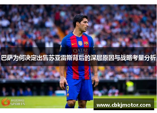 巴萨为何决定出售苏亚雷斯背后的深层原因与战略考量分析 巴萨为何决定出售苏亚雷斯背后的深层原因与战略考量分析