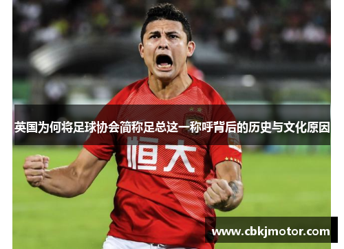 英国为何将足球协会简称足总这一称呼背后的历史与文化原因 英国为何将足球协会简称足总这一称呼背后的历史与文化原因