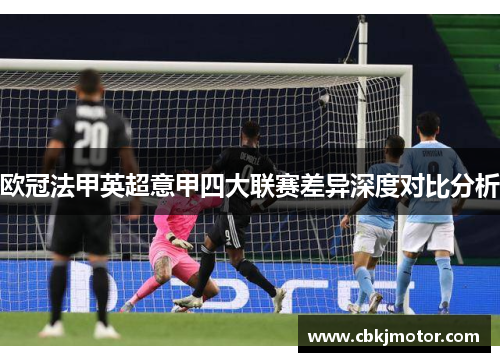 欧冠法甲英超意甲四大联赛差异深度对比分析 欧冠法甲英超意甲四大联赛差异深度对比分析