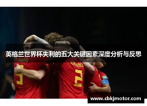 英格兰世界杯失利的五大关键因素深度分析与反思 英格兰世界杯失利的五大关键因素深度分析与反思