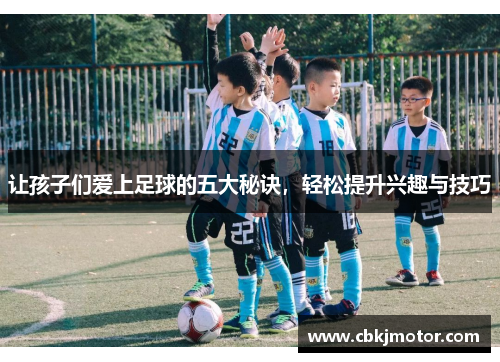 让孩子们爱上足球的五大秘诀，轻松提升兴趣与技巧