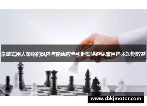 豪赌式用人策略的风险与隐患应当引起警惕避免盲目追求短期效益 豪赌式用人策略的风险与隐患应当引起警惕避免盲目追求短期效益