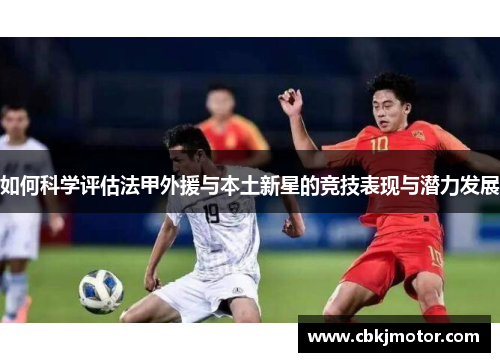 如何科学评估法甲外援与本土新星的竞技表现与潜力发展