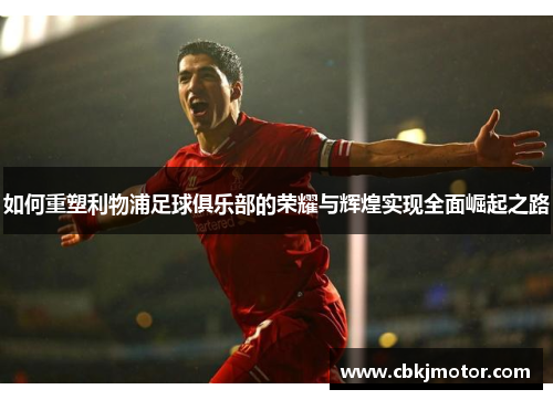 如何重塑利物浦足球俱乐部的荣耀与辉煌实现全面崛起之路 如何重塑利物浦足球俱乐部的荣耀与辉煌实现全面崛起之路
