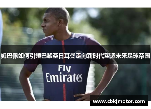 姆巴佩如何引领巴黎圣日耳曼走向新时代塑造未来足球帝国