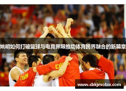 姚明如何打破篮球与电竞界限推动体育跨界融合的新篇章