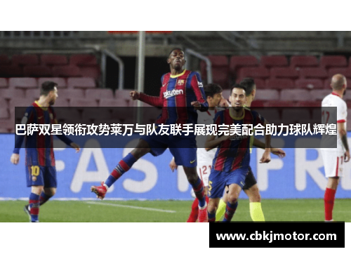 巴萨双星领衔攻势莱万与队友联手展现完美配合助力球队辉煌