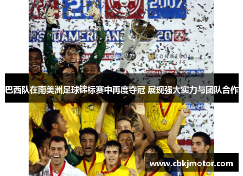 巴西队在南美洲足球锦标赛中再度夺冠 展现强大实力与团队合作