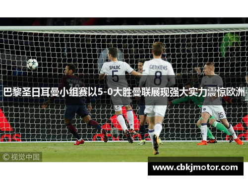 巴黎圣日耳曼小组赛以5-0大胜曼联展现强大实力震惊欧洲